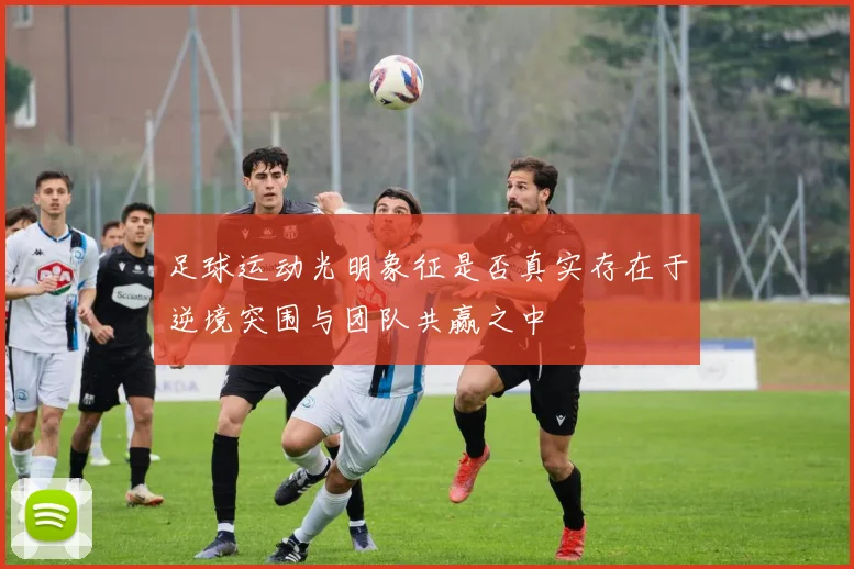 足球运动光明象征是否真实存在于逆境突围与团队共赢之中