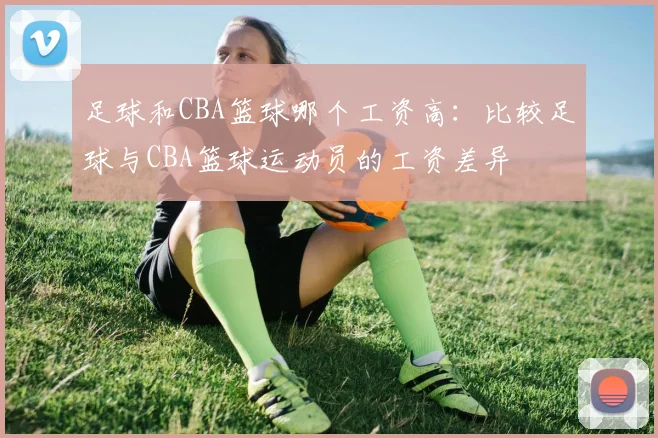 足球和CBA篮球哪个工资高：比较足球与CBA篮球运动员的工资差异